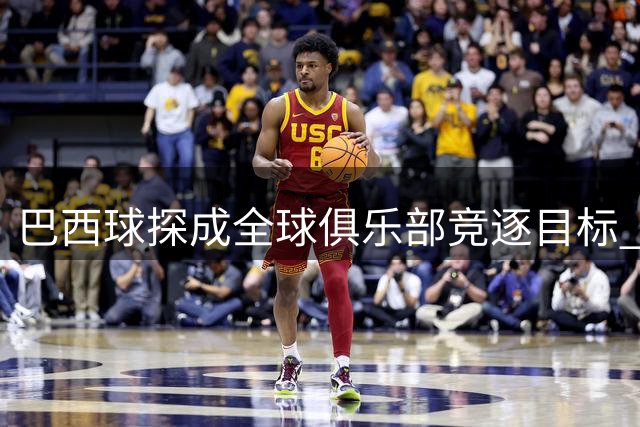 巴西球探成全球俱乐部竞逐目标 人才评估体系日臻完善